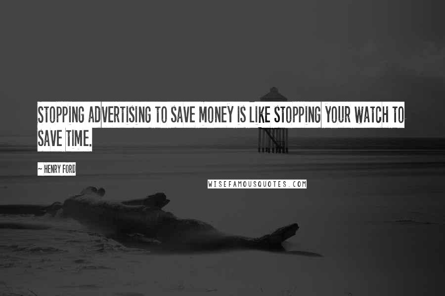 Henry Ford Quotes: Stopping advertising to save money is like stopping your watch to save time.