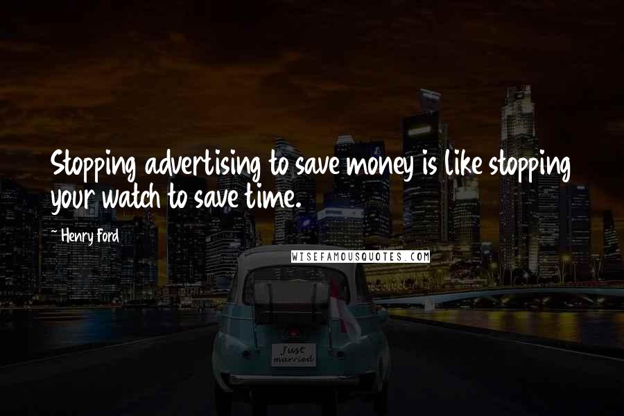 Henry Ford Quotes: Stopping advertising to save money is like stopping your watch to save time.