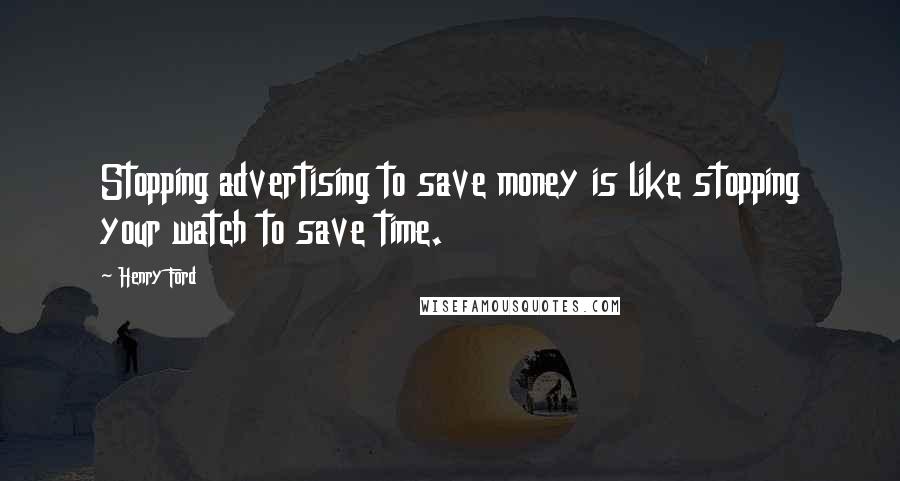 Henry Ford Quotes: Stopping advertising to save money is like stopping your watch to save time.