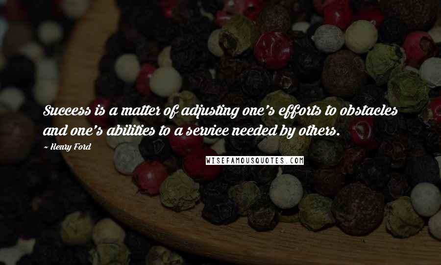 Henry Ford Quotes: Success is a matter of adjusting one's efforts to obstacles and one's abilities to a service needed by others.