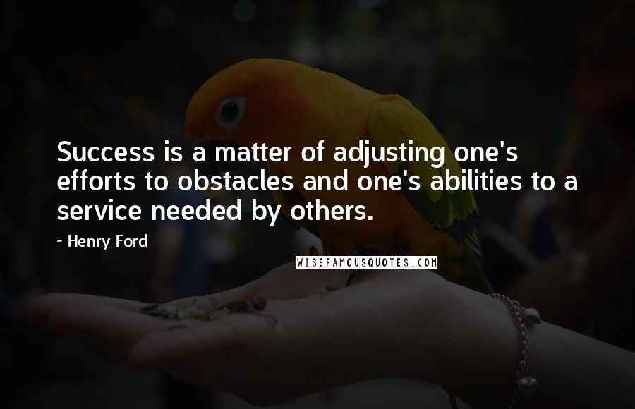 Henry Ford Quotes: Success is a matter of adjusting one's efforts to obstacles and one's abilities to a service needed by others.