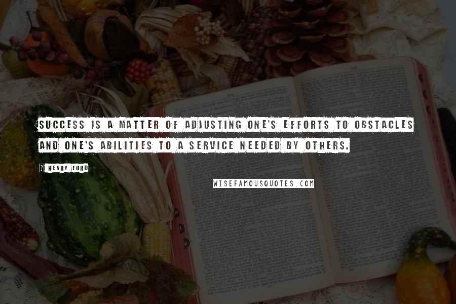 Henry Ford Quotes: Success is a matter of adjusting one's efforts to obstacles and one's abilities to a service needed by others.