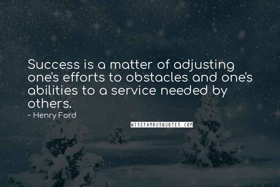 Henry Ford Quotes: Success is a matter of adjusting one's efforts to obstacles and one's abilities to a service needed by others.