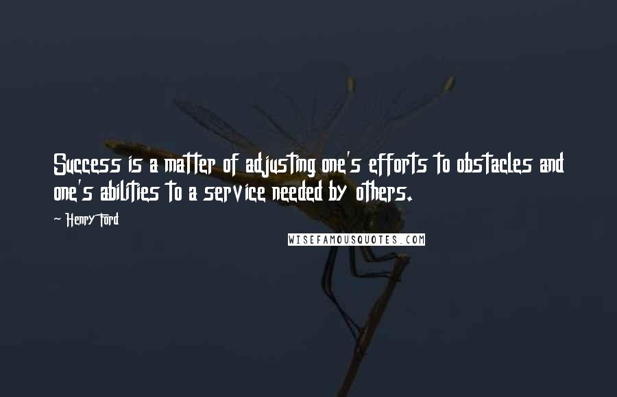 Henry Ford Quotes: Success is a matter of adjusting one's efforts to obstacles and one's abilities to a service needed by others.