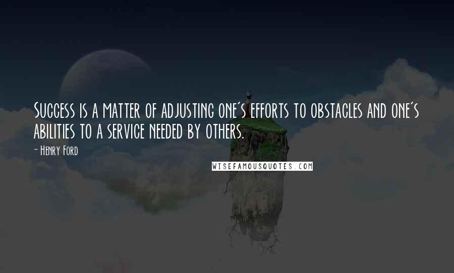 Henry Ford Quotes: Success is a matter of adjusting one's efforts to obstacles and one's abilities to a service needed by others.