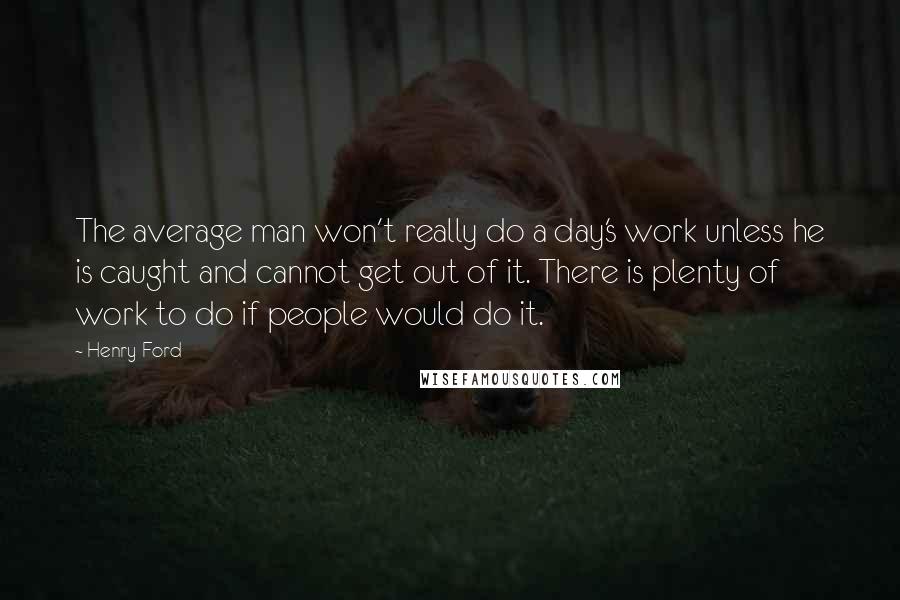 Henry Ford Quotes: The average man won't really do a day's work unless he is caught and cannot get out of it. There is plenty of work to do if people would do it.