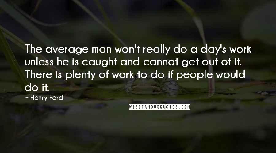 Henry Ford Quotes: The average man won't really do a day's work unless he is caught and cannot get out of it. There is plenty of work to do if people would do it.