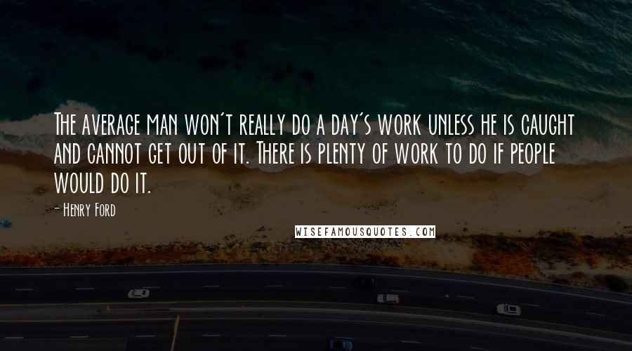 Henry Ford Quotes: The average man won't really do a day's work unless he is caught and cannot get out of it. There is plenty of work to do if people would do it.