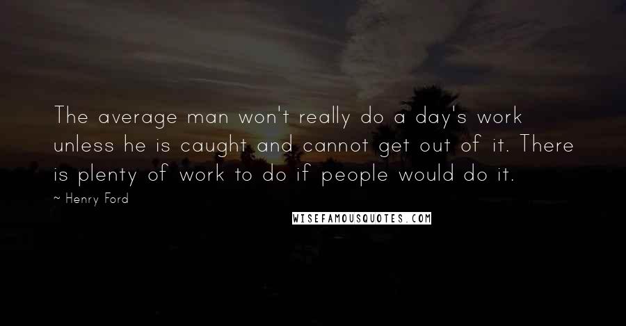Henry Ford Quotes: The average man won't really do a day's work unless he is caught and cannot get out of it. There is plenty of work to do if people would do it.