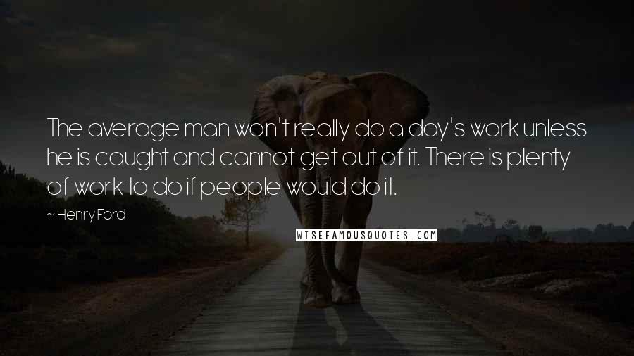 Henry Ford Quotes: The average man won't really do a day's work unless he is caught and cannot get out of it. There is plenty of work to do if people would do it.