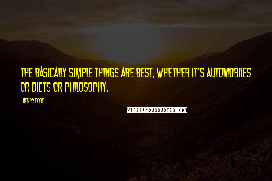 Henry Ford Quotes: The basically simple things are best, whether it's automobiles or diets or philosophy.