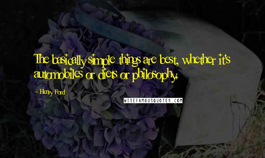 Henry Ford Quotes: The basically simple things are best, whether it's automobiles or diets or philosophy.