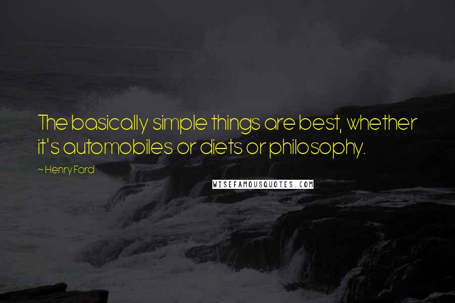 Henry Ford Quotes: The basically simple things are best, whether it's automobiles or diets or philosophy.