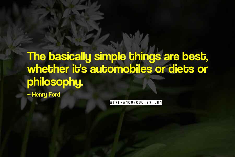 Henry Ford Quotes: The basically simple things are best, whether it's automobiles or diets or philosophy.
