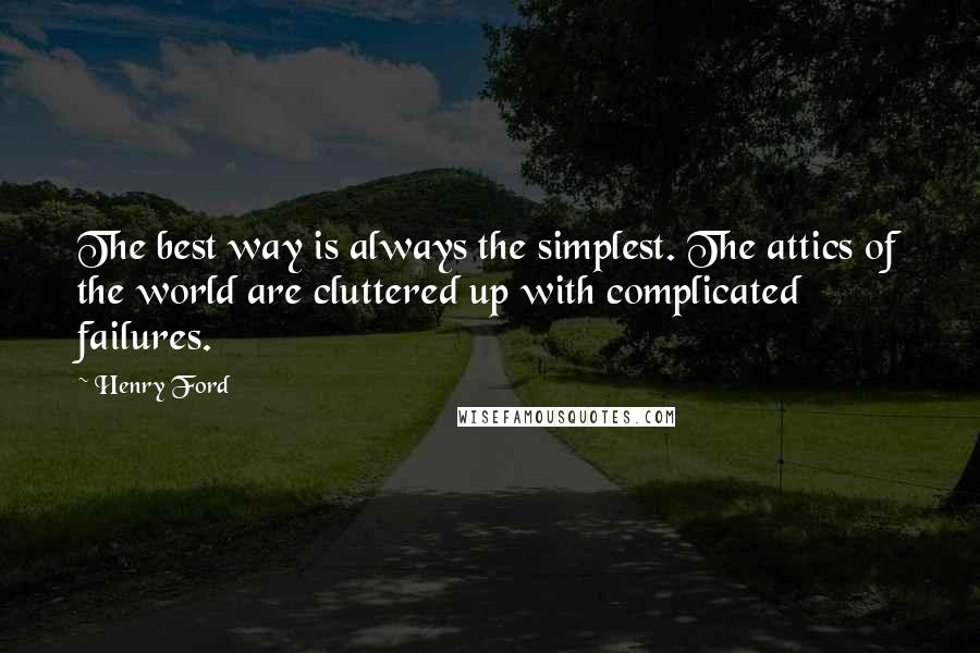 Henry Ford Quotes: The best way is always the simplest. The attics of the world are cluttered up with complicated failures.