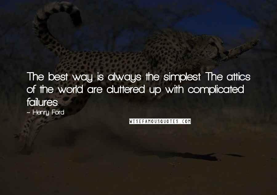 Henry Ford Quotes: The best way is always the simplest. The attics of the world are cluttered up with complicated failures.