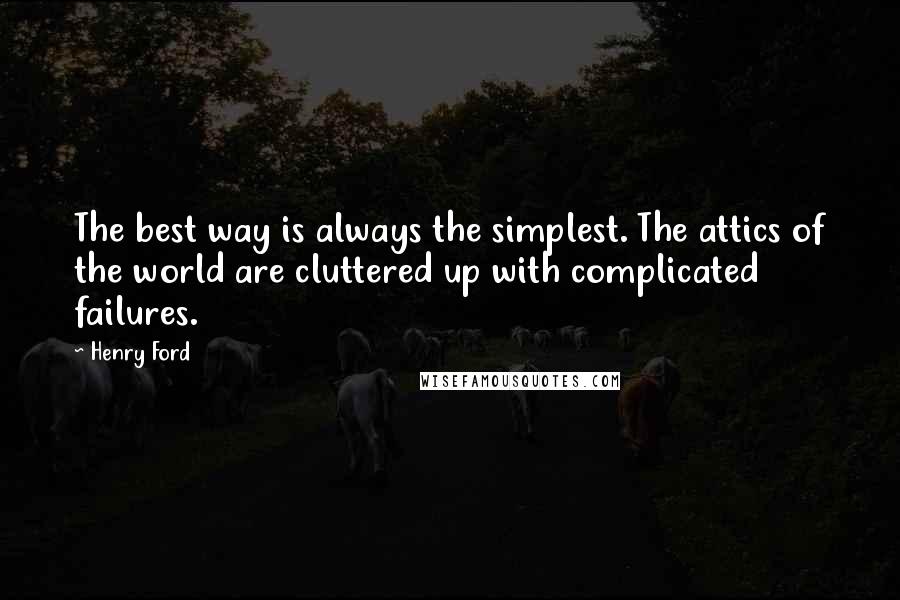 Henry Ford Quotes: The best way is always the simplest. The attics of the world are cluttered up with complicated failures.