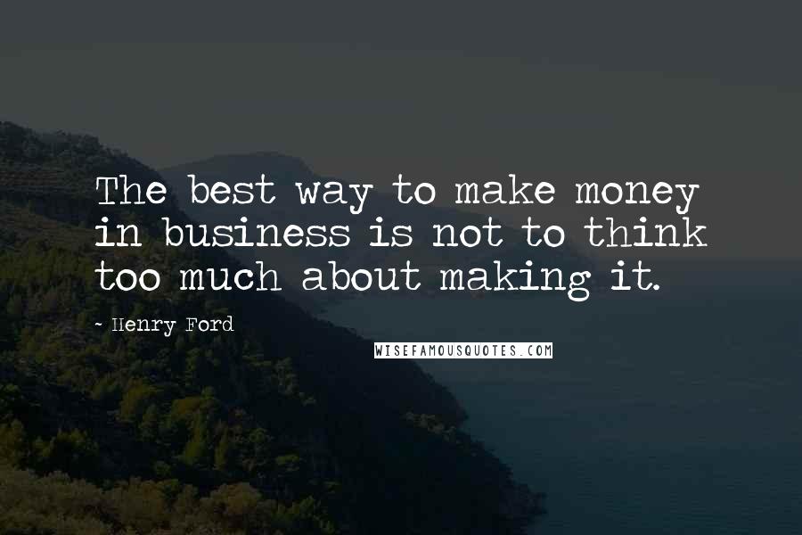 Henry Ford Quotes: The best way to make money in business is not to think too much about making it.