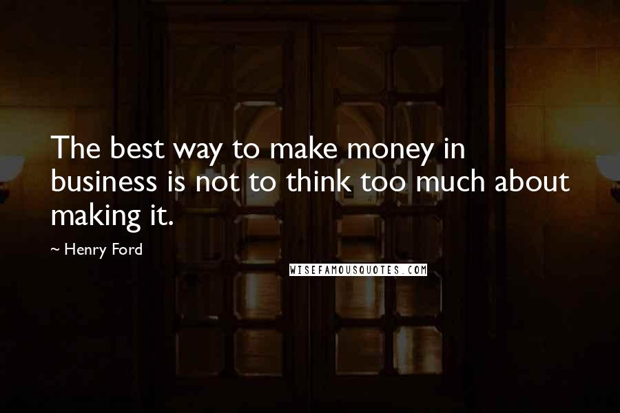 Henry Ford Quotes: The best way to make money in business is not to think too much about making it.