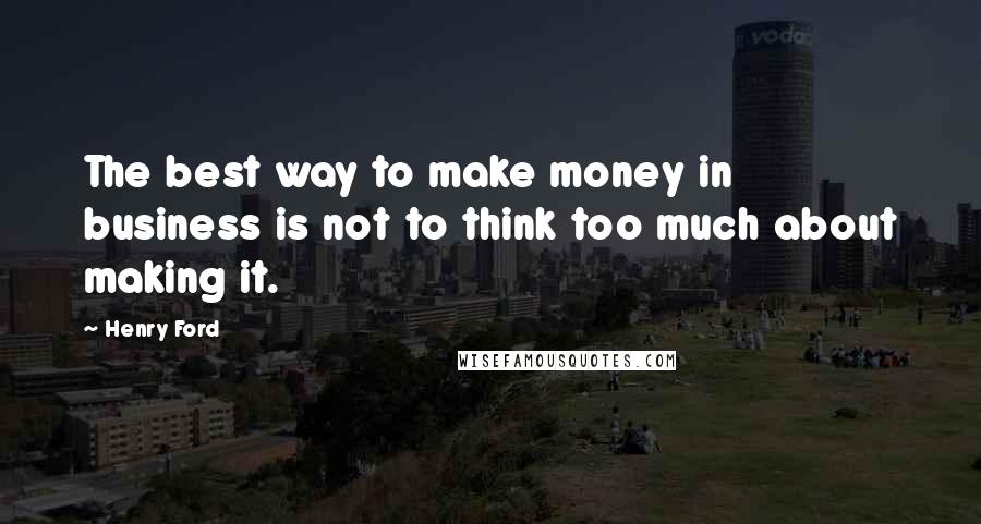 Henry Ford Quotes: The best way to make money in business is not to think too much about making it.