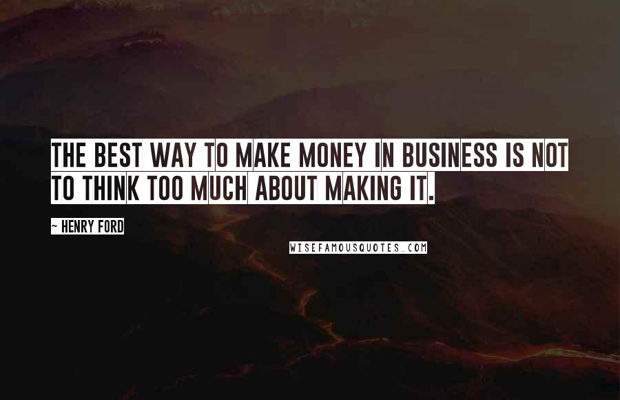 Henry Ford Quotes: The best way to make money in business is not to think too much about making it.