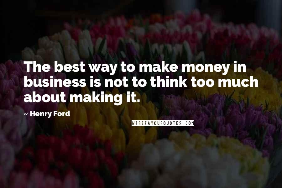 Henry Ford Quotes: The best way to make money in business is not to think too much about making it.
