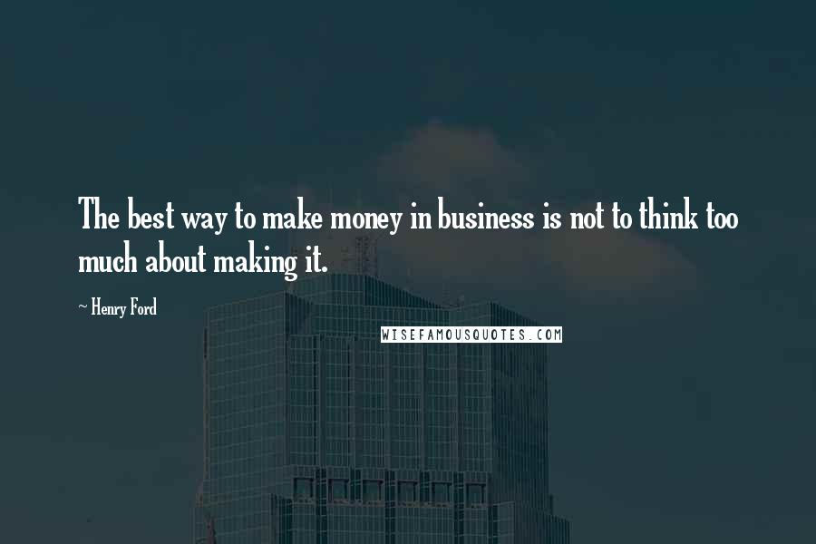 Henry Ford Quotes: The best way to make money in business is not to think too much about making it.