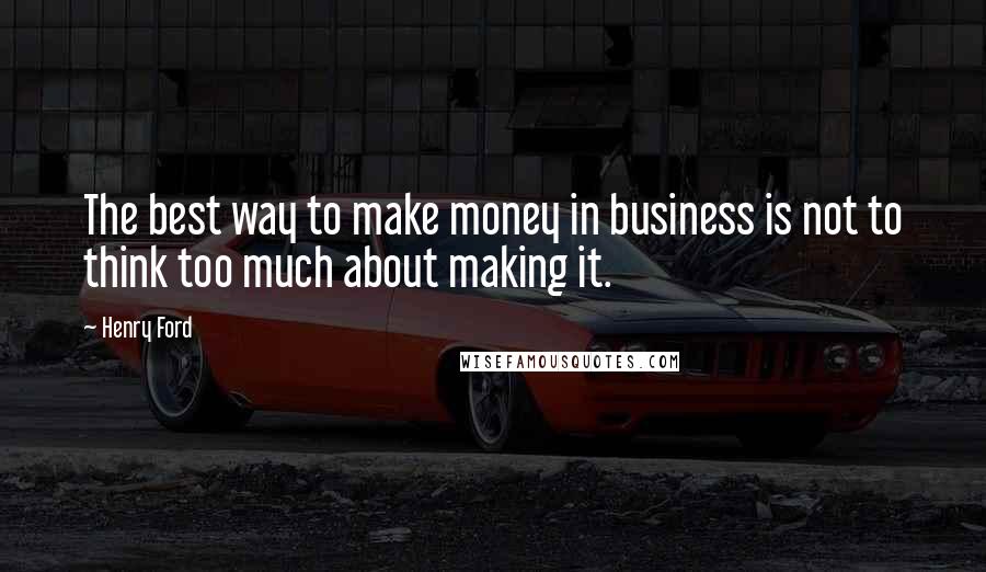 Henry Ford Quotes: The best way to make money in business is not to think too much about making it.