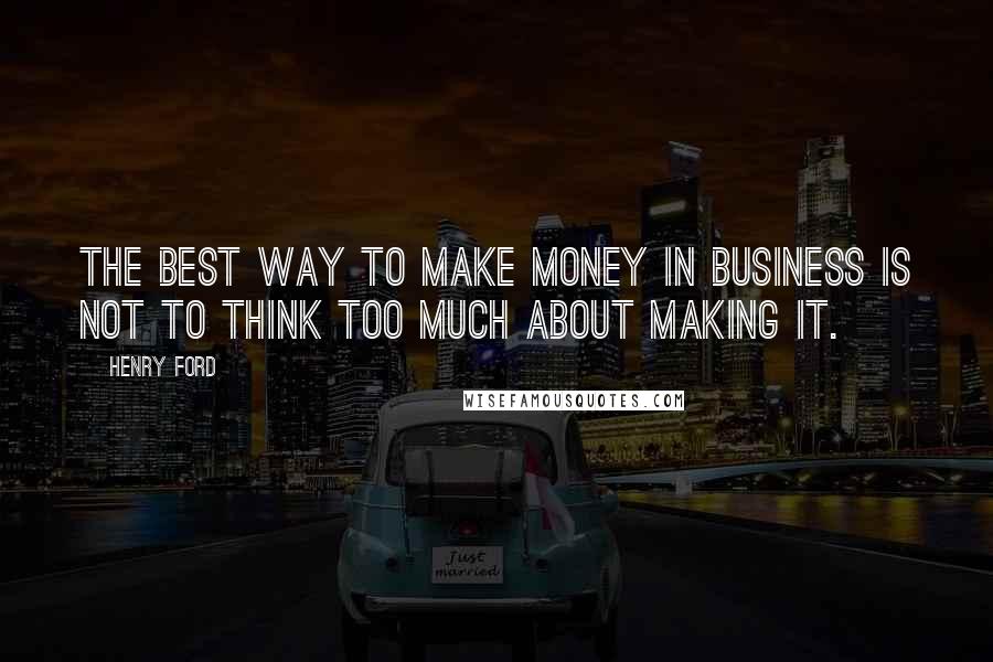 Henry Ford Quotes: The best way to make money in business is not to think too much about making it.