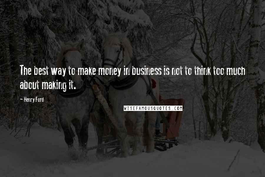 Henry Ford Quotes: The best way to make money in business is not to think too much about making it.