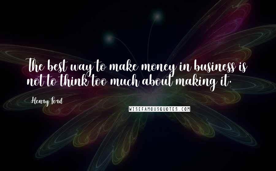 Henry Ford Quotes: The best way to make money in business is not to think too much about making it.