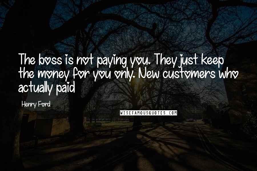 Henry Ford Quotes: The boss is not paying you. They just keep the money for you only. New customers who actually paid