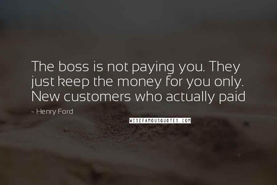 Henry Ford Quotes: The boss is not paying you. They just keep the money for you only. New customers who actually paid