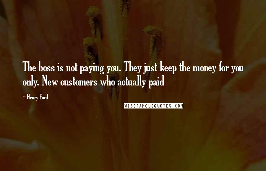 Henry Ford Quotes: The boss is not paying you. They just keep the money for you only. New customers who actually paid