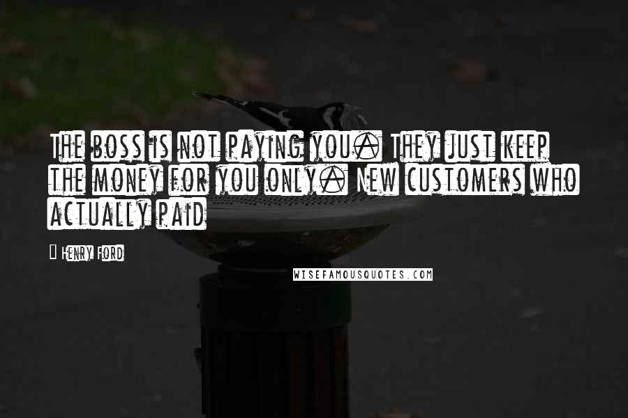 Henry Ford Quotes: The boss is not paying you. They just keep the money for you only. New customers who actually paid