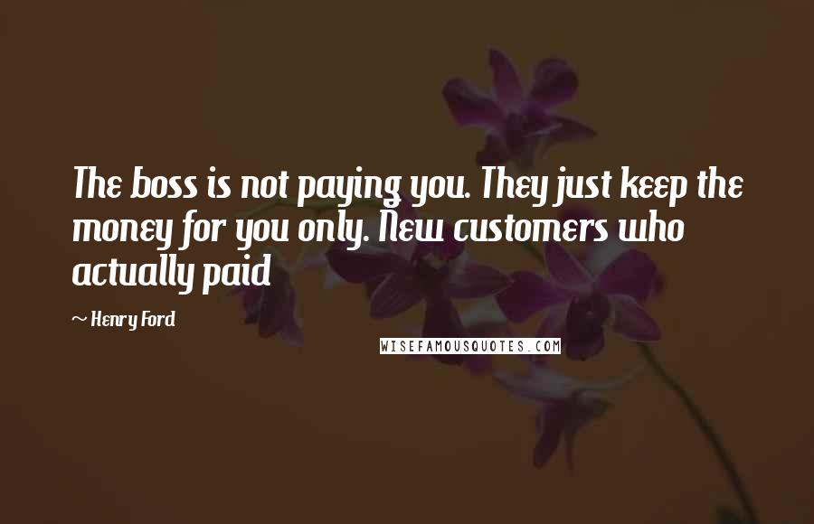 Henry Ford Quotes: The boss is not paying you. They just keep the money for you only. New customers who actually paid
