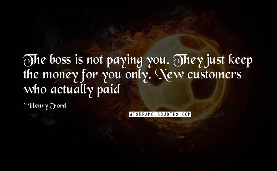 Henry Ford Quotes: The boss is not paying you. They just keep the money for you only. New customers who actually paid