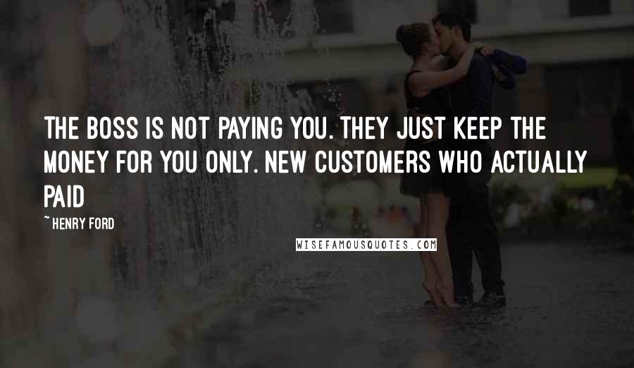 Henry Ford Quotes: The boss is not paying you. They just keep the money for you only. New customers who actually paid