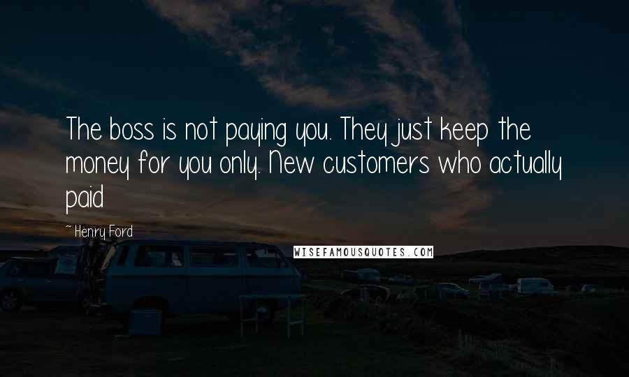 Henry Ford Quotes: The boss is not paying you. They just keep the money for you only. New customers who actually paid