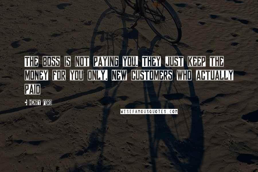 Henry Ford Quotes: The boss is not paying you. They just keep the money for you only. New customers who actually paid