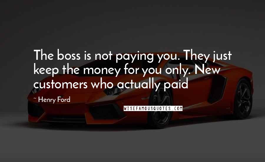 Henry Ford Quotes: The boss is not paying you. They just keep the money for you only. New customers who actually paid