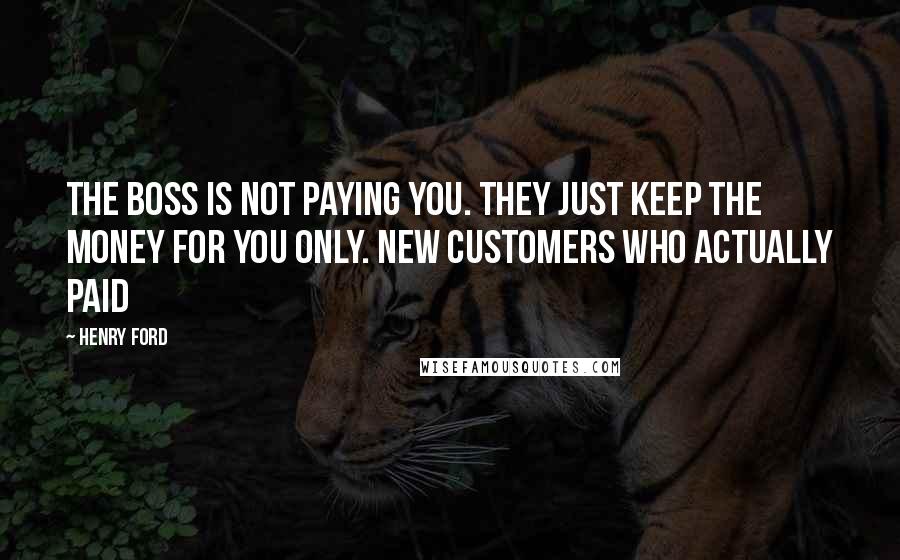 Henry Ford Quotes: The boss is not paying you. They just keep the money for you only. New customers who actually paid