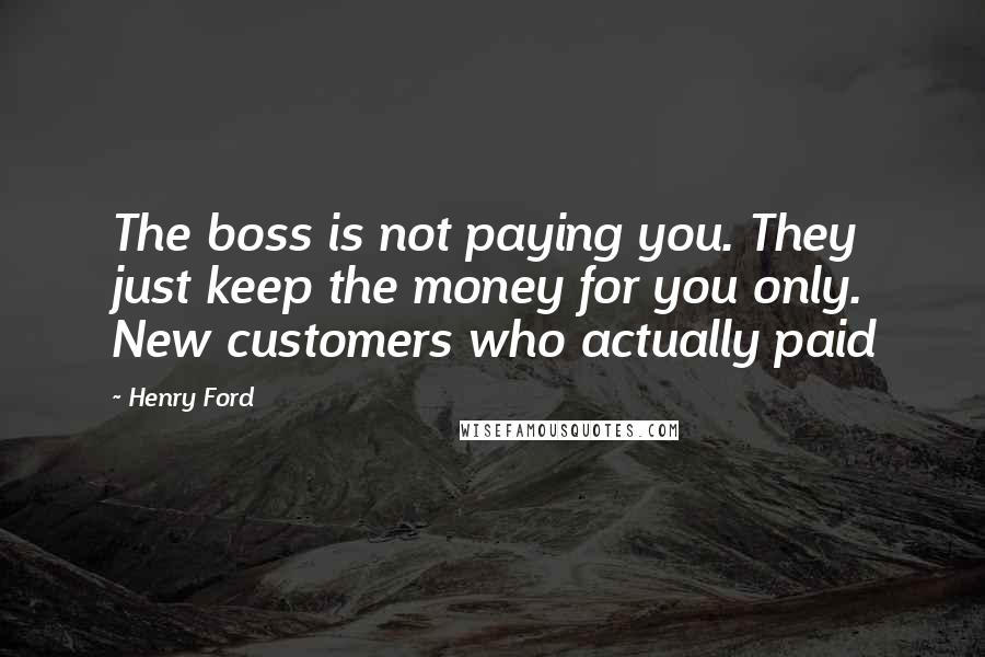 Henry Ford Quotes: The boss is not paying you. They just keep the money for you only. New customers who actually paid