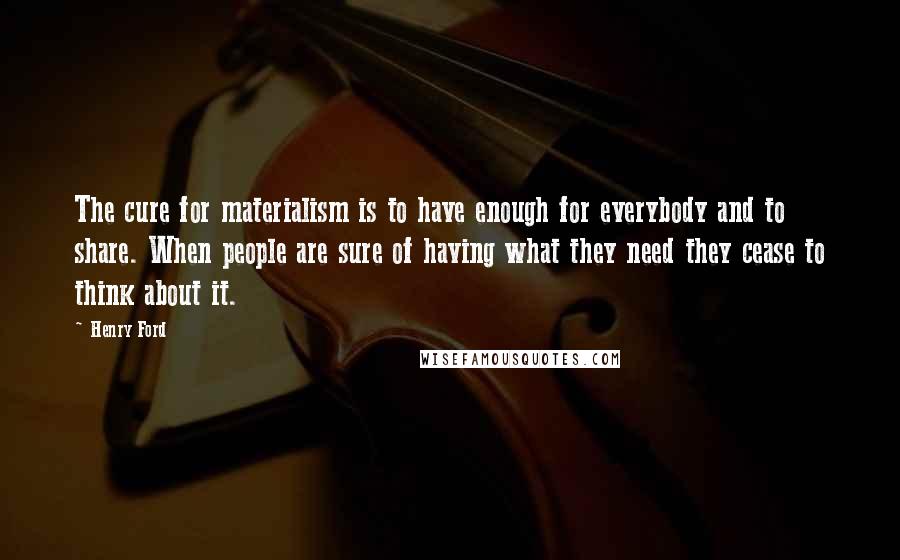 Henry Ford Quotes: The cure for materialism is to have enough for everybody and to share. When people are sure of having what they need they cease to think about it.