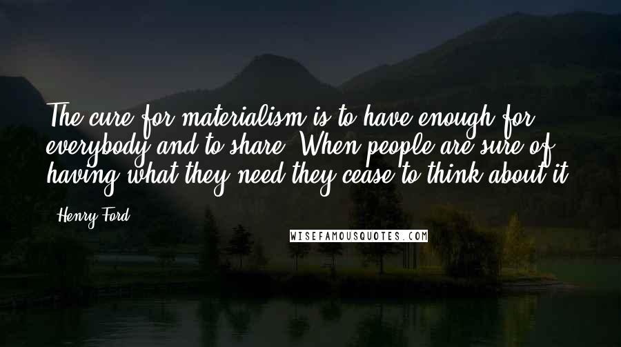 Henry Ford Quotes: The cure for materialism is to have enough for everybody and to share. When people are sure of having what they need they cease to think about it.