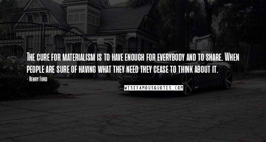 Henry Ford Quotes: The cure for materialism is to have enough for everybody and to share. When people are sure of having what they need they cease to think about it.