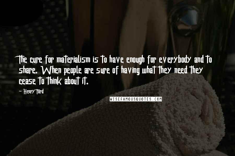 Henry Ford Quotes: The cure for materialism is to have enough for everybody and to share. When people are sure of having what they need they cease to think about it.