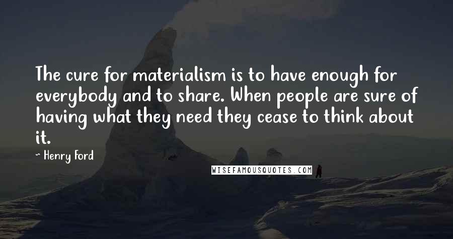 Henry Ford Quotes: The cure for materialism is to have enough for everybody and to share. When people are sure of having what they need they cease to think about it.