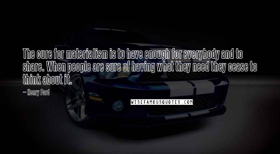 Henry Ford Quotes: The cure for materialism is to have enough for everybody and to share. When people are sure of having what they need they cease to think about it.