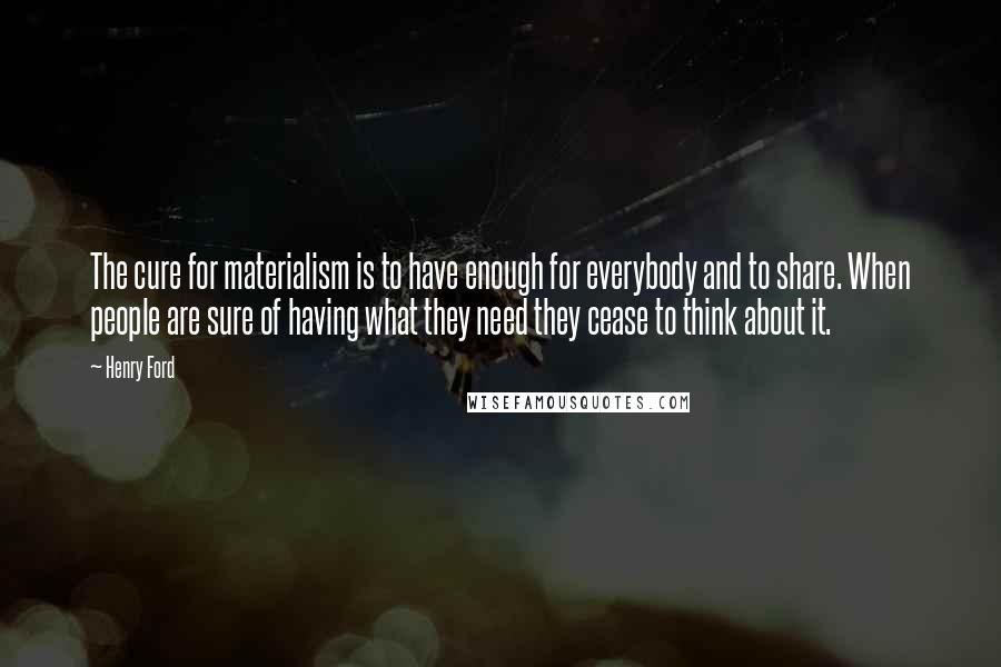 Henry Ford Quotes: The cure for materialism is to have enough for everybody and to share. When people are sure of having what they need they cease to think about it.